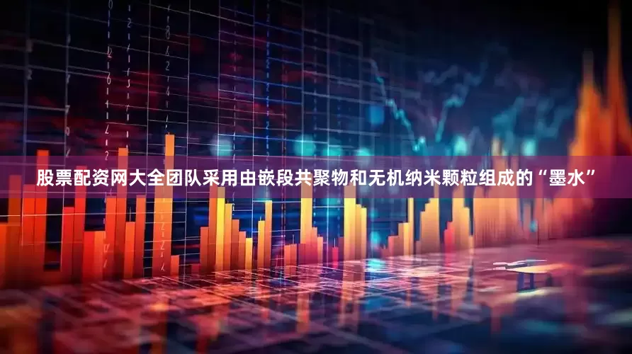 股票配资网大全团队采用由嵌段共聚物和无机纳米颗粒组成的“墨水”