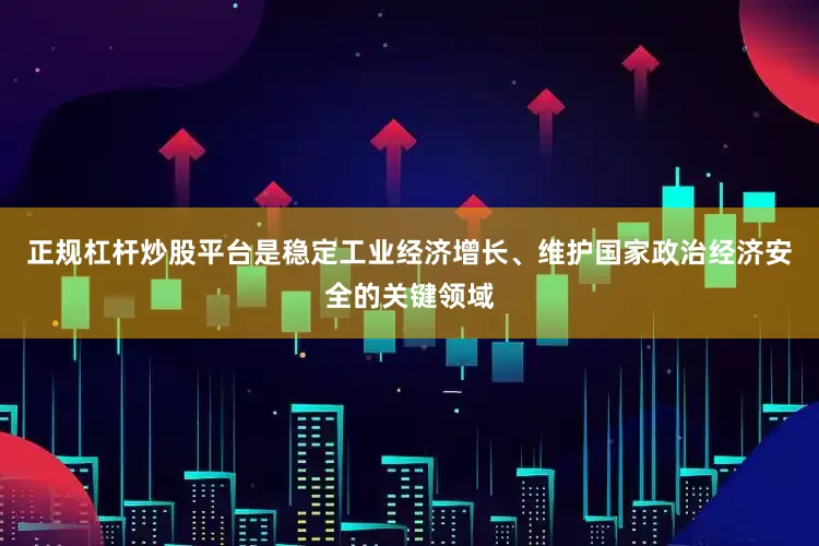 正规杠杆炒股平台是稳定工业经济增长、维护国家政治经济安全的关键领域