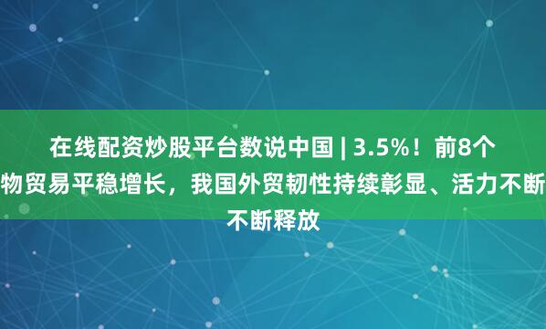 在线配资炒股平台数说中国 | 3.5%！前8个月货物贸易平稳增长，我国外贸韧性持续彰显、活力不断释放