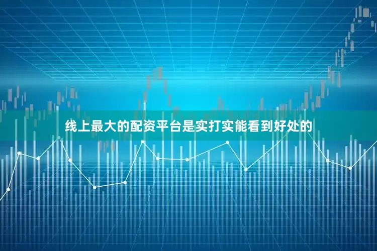 线上最大的配资平台是实打实能看到好处的