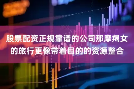 股票配资正规靠谱的公司那摩羯女的旅行更像带着目的的资源整合
