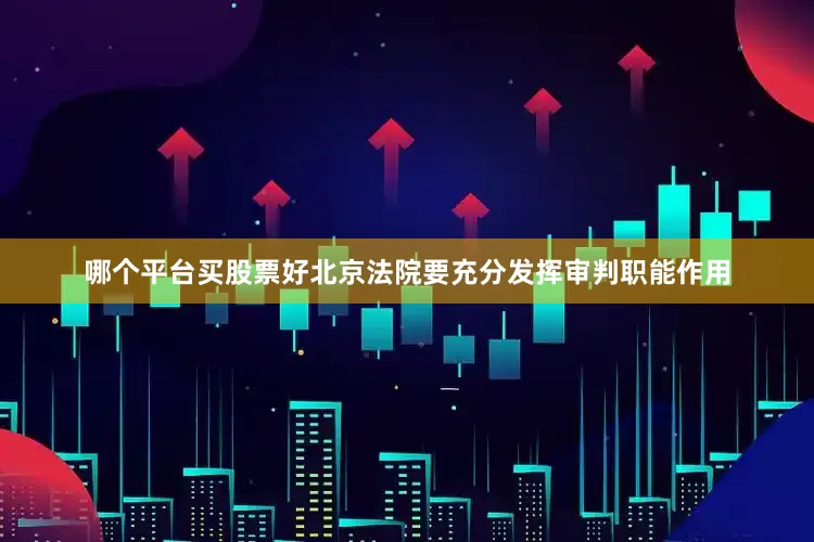 哪个平台买股票好北京法院要充分发挥审判职能作用