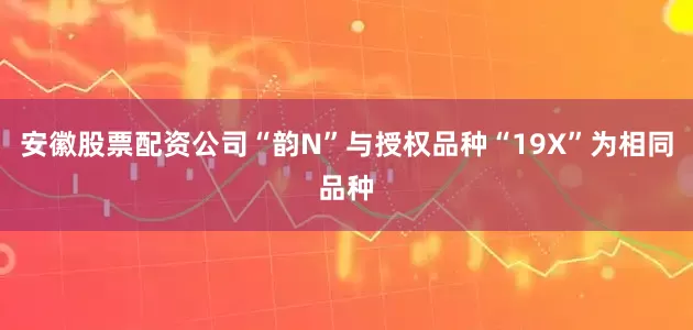 安徽股票配资公司“韵N”与授权品种“19X”为相同品种
